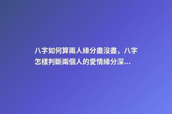 八字如何算兩人緣分盡沒盡，八字怎樣判斷兩個人的愛情緣分深不深 八字怎么看兩個人緣分盡沒盡，測兩人的緣分是否已盡-第1張-觀點-玄機派